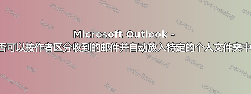 Microsoft Outlook - 是否可以按作者区分收到的邮件并自动放入特定的个人文件夹中？