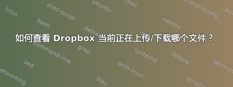 如何查看 Dropbox 当前正在上传/下载哪个文件？