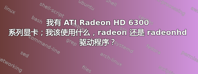 我有 ATI Radeon HD 6300 系列显卡；我该使用什么，radeon 还是 radeonhd 驱动程序？