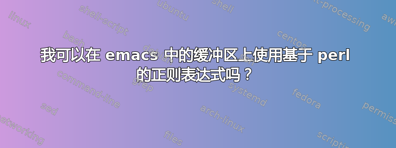 我可以在 emacs 中的缓冲区上使用基于 perl 的正则表达式吗？