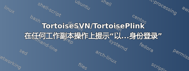 TortoiseSVN/TortoisePlink 在任何工作副本操作上提示“以...身份登录”