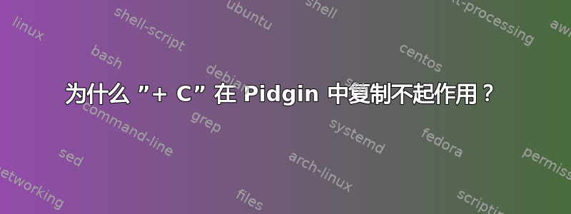 为什么 ”+ C” 在 Pidgin 中复制不起作用？