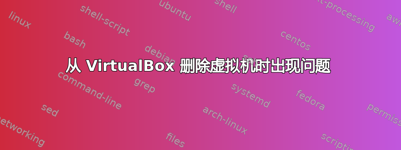 从 VirtualBox 删除虚拟机时出现问题