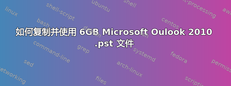 如何复制并使用 6GB Microsoft Oulook 2010 .pst 文件