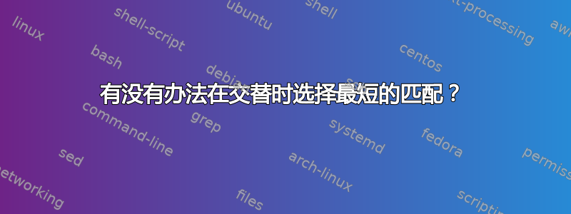 有没有办法在交替时选择最短的匹配？