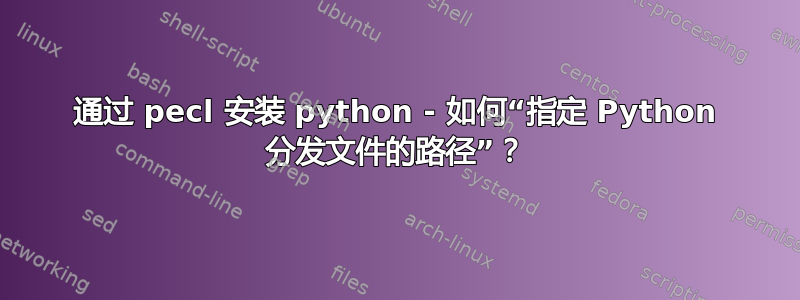 通过 pecl 安装 python - 如何“指定 Python 分发文件的路径”？