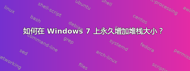 如何在 Windows 7 上永久增加堆栈大小？