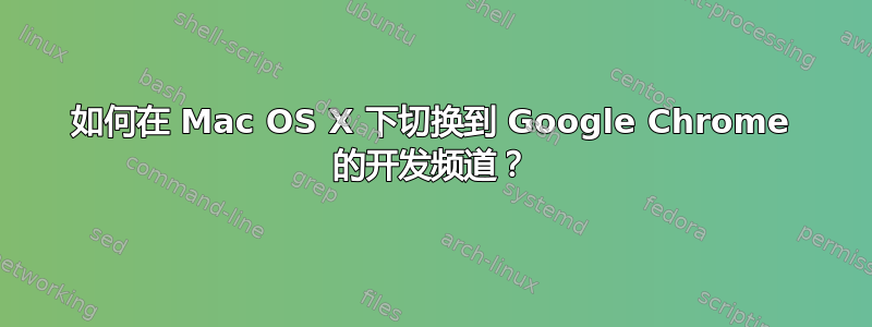 如何在 Mac OS X 下切换到 Google Chrome 的开发频道？