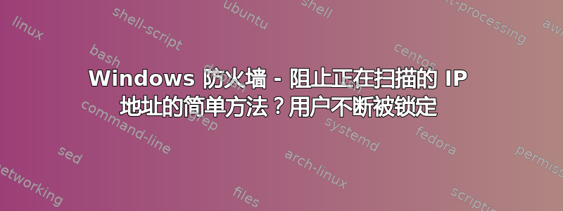 Windows 防火墙 - 阻止正在扫描的 IP 地址的简单方法？用户不断被锁定