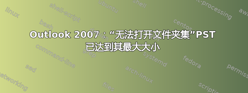 Outlook 2007：“无法打开文件夹集”PST 已达到其最大大小