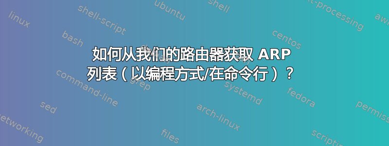 如何从我们的路由器获取 ARP 列表（以编程方式/在命令行）？