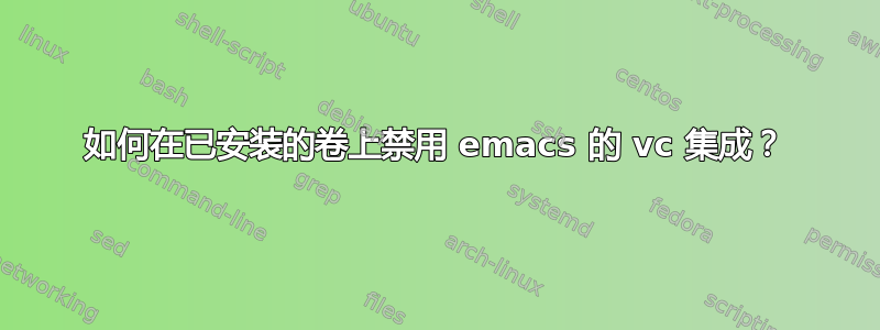 如何在已安装的卷上禁用 emacs 的 vc 集成？