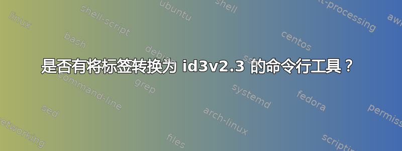 是否有将标签转换为 id3v2.3 的命令行工具？