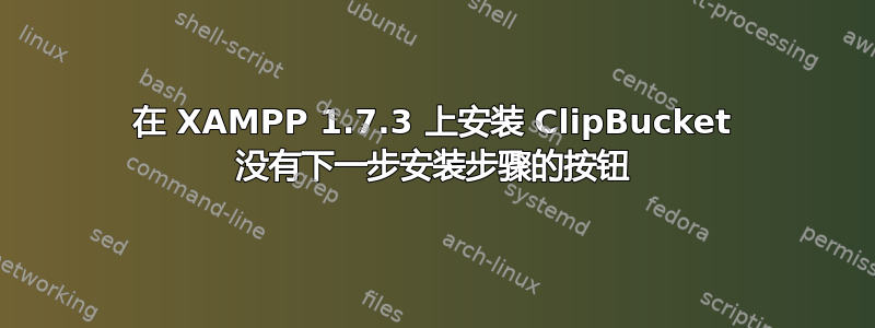 在 XAMPP 1.7.3 上安装 ClipBucket 没有下一步安装步骤的按钮