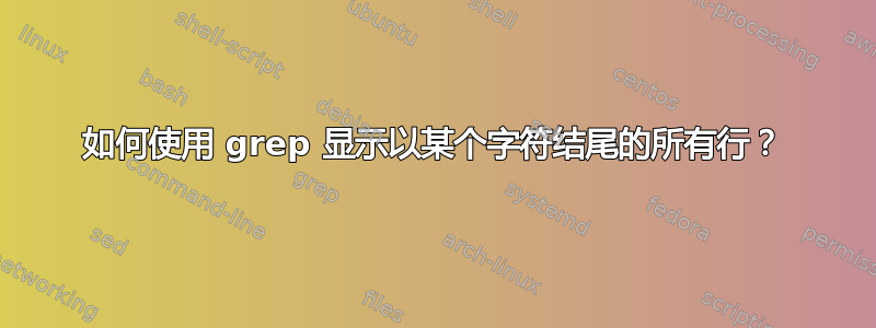 如何使用 grep 显示以某个字符结尾的所有行？