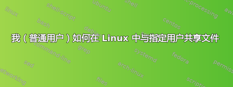 我（普通用户）如何在 Linux 中与指定用户共享文件