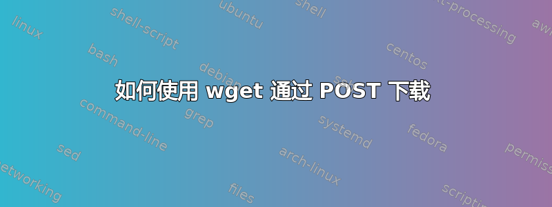 如何使用 wget 通过 POST 下载