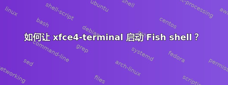 如何让 xfce4-terminal 启动 Fish shell？