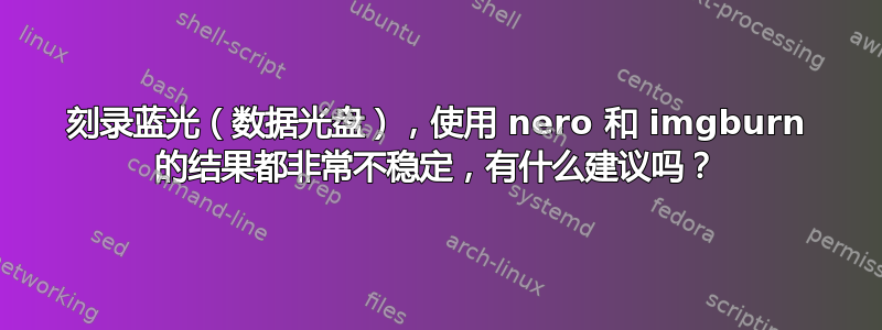 刻录蓝光（数据光盘），使用 nero 和 imgburn 的结果都非常不稳定，有什么建议吗？