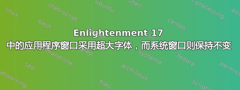 Enlightenment 17 中的应用程序窗口采用超大字体，而系统窗口则保持不变