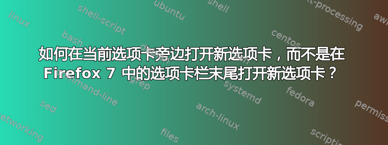 如何在当前选项卡旁边打开新选项卡，而不是在 Firefox 7 中的选项卡栏末尾打开新选项卡？