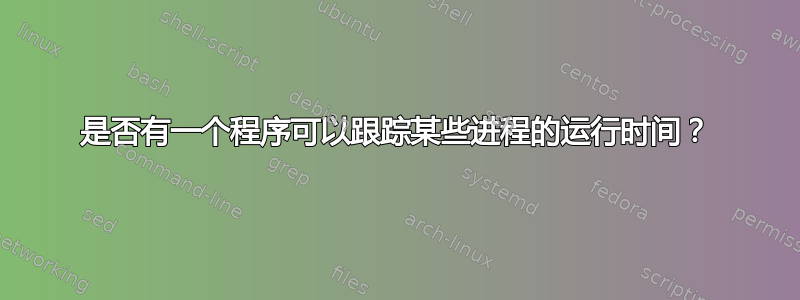 是否有一个程序可以跟踪某些进程的运行时间？