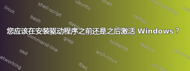 您应该在安装驱动程序之前还是之后激活 Windows？