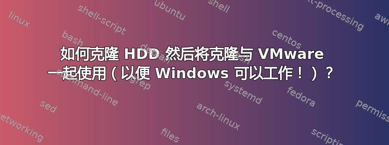 如何克隆 HDD 然后将克隆与 VMware 一起使用（以便 Windows 可以工作！）？