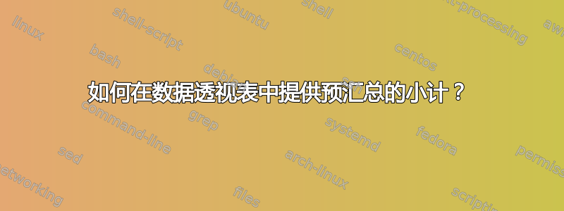 如何在数据透视表中提供预汇总的小计？