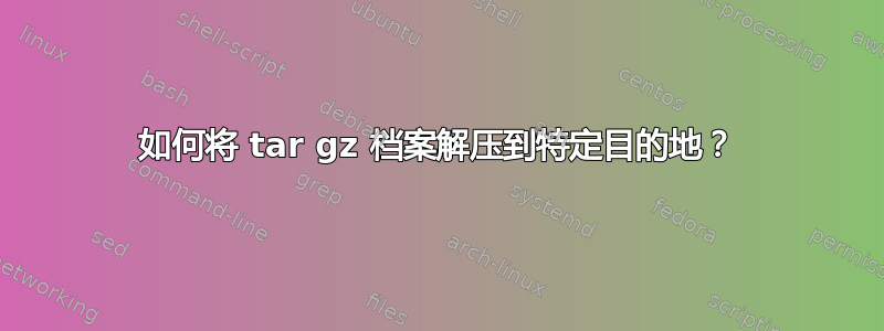 如何将 tar gz 档案解压到特定目的地？