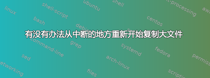 有没有办法从中断的地方重新开始复制​​大文件