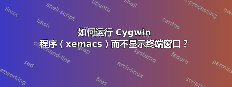 如何运行 Cygwin 程序（xemacs）而不显示终端窗口？