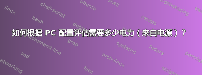 如何根据 PC 配置评估需要多少电力（来自电源）？