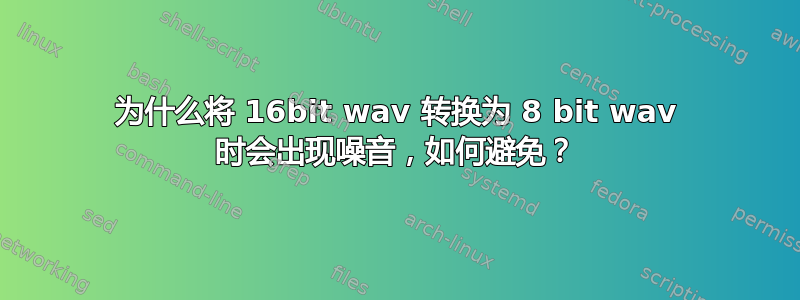 为什么将 16bit wav 转换为 8 bit wav 时会出现噪音，如何避免？