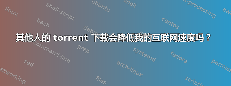 其他人的 torrent 下载会降低我的互联网速度吗？