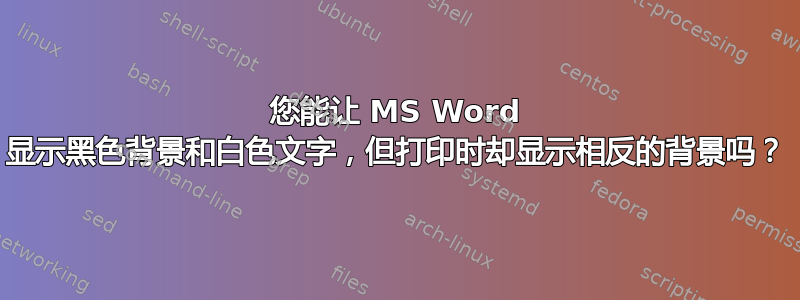 您能让 MS Word 显示黑色背景和白色文字，但打印时却显示相反的背景吗？