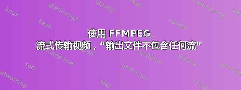 使用 FFMPEG 流式传输视频，“输出文件不包含任何流”