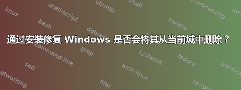 通过安装修复 Windows 是否会将其从当前域中删除？