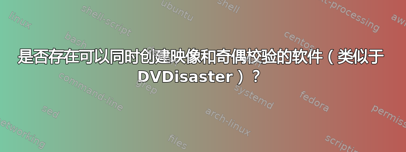 是否存在可以同时创建映像和奇偶校验的软件（类似于 DVDisaster）？