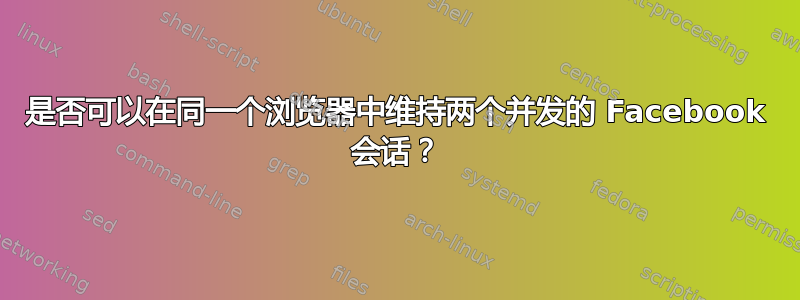 是否可以在同一个浏览器中维持两个并发的 Facebook 会话？