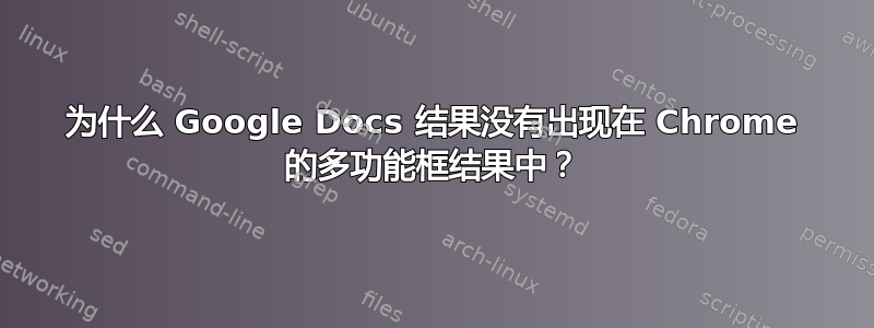 为什么 Google Docs 结果没有出现在 Chrome 的多功能框结果中？