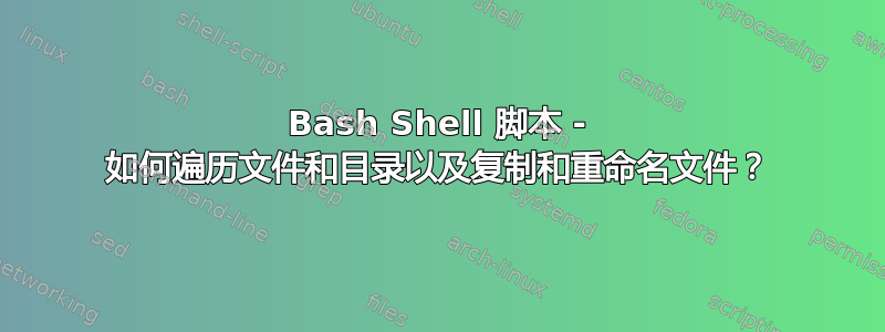 Bash Shell 脚本 - 如何遍历文件和目录以及复制和重命名文件？