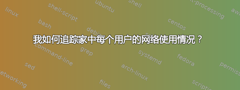 我如何追踪家中每个用户的网络使用情况？