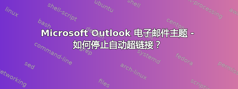 Microsoft Outlook 电子邮件主题 - 如何停止自动超链接？