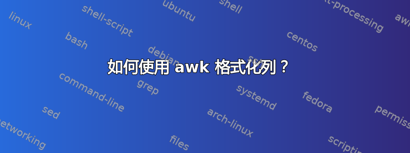 如何使用 awk 格式化列？ 