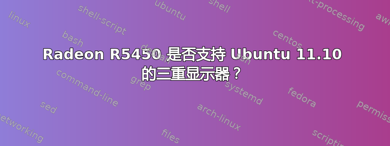 Radeon R5450 是否支持 Ubuntu 11.10 的三重显示器？