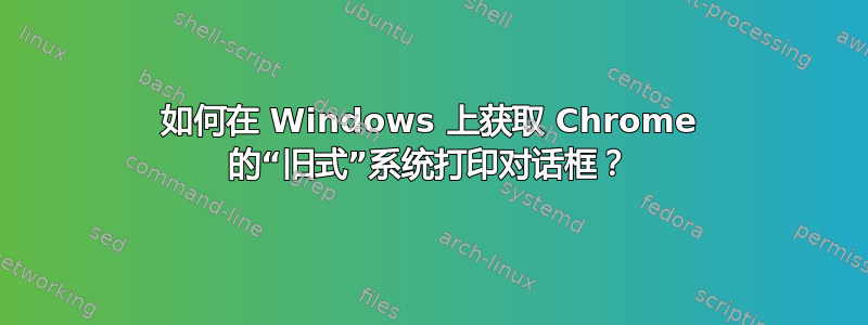 如何在 Windows 上获取 Chrome 的“旧式”系统打印对话框？