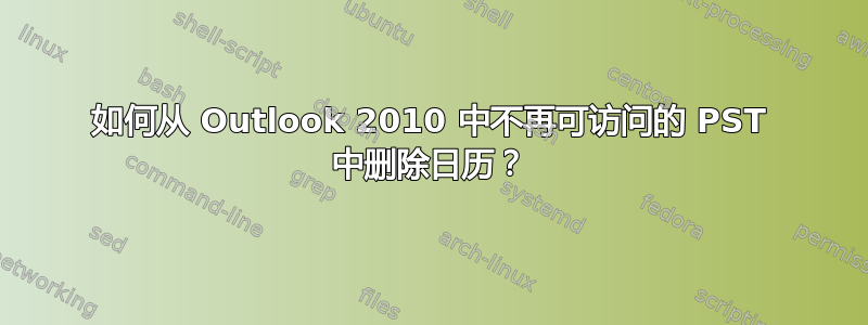 如何从 Outlook 2010 中不再可访问的 PST 中删除日历？