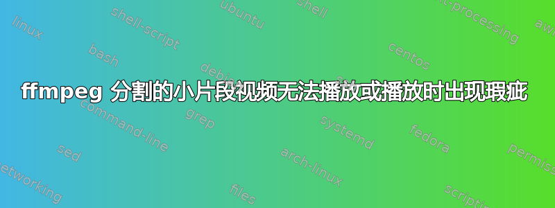 ffmpeg 分割的小片段视频无法播放或播放时出现瑕疵