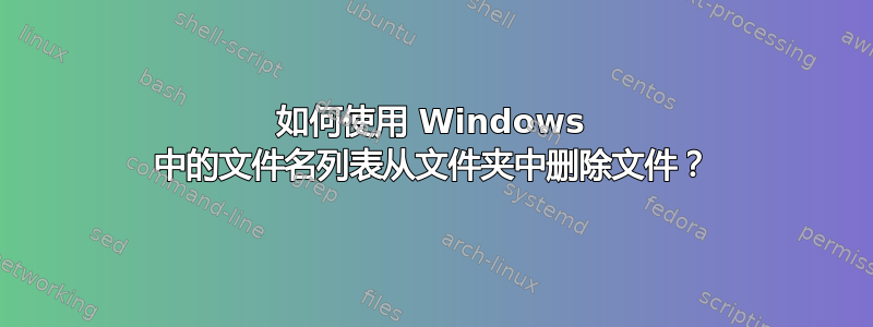 如何使用 Windows 中的文件名列表从文件夹中删除文件？